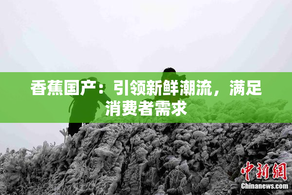 香蕉国产：引领新鲜潮流，满足消费者需求