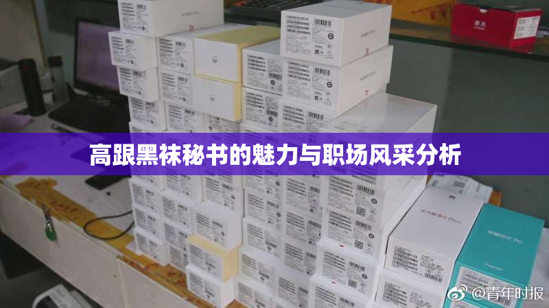 高跟黑袜秘书的魅力与职场风采分析