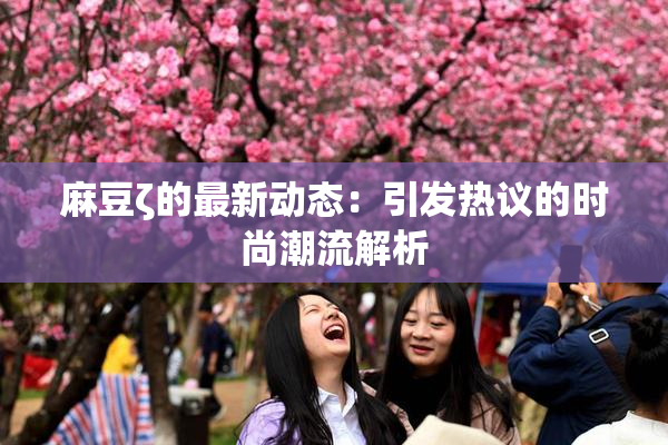 麻豆ζ的最新动态：引发热议的时尚潮流解析