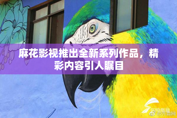 麻花影视推出全新系列作品，精彩内容引人瞩目