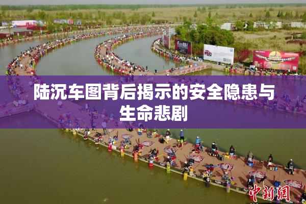 陆沉车图背后揭示的安全隐患与生命悲剧