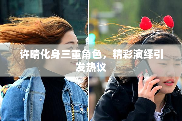 许晴化身三重角色，精彩演绎引发热议