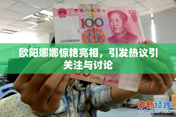 欧阳娜娜惊艳亮相，引发热议引关注与讨论