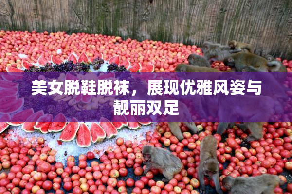 美女脱鞋脱袜，展现优雅风姿与靓丽双足