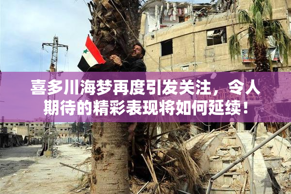 喜多川海梦再度引发关注，令人期待的精彩表现将如何延续！