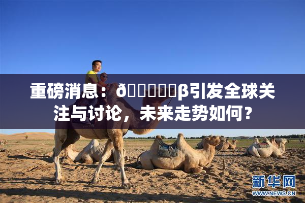 重磅消息：🍆❌‌β引发全球关注与讨论，未来走势如何？