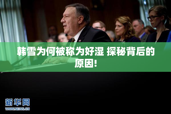韩雪为何被称为好湿 探秘背后的原因!
