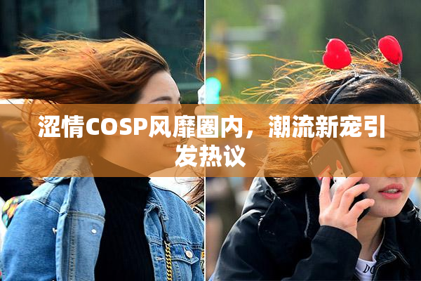 涩情COSP风靡圈内，潮流新宠引发热议