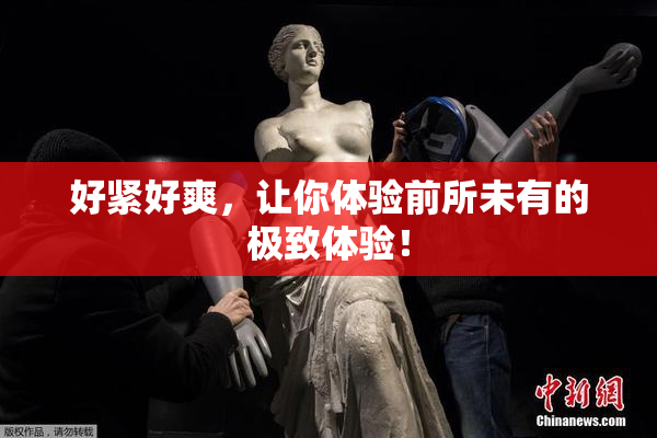 好紧好爽，让你体验前所未有的极致体验！