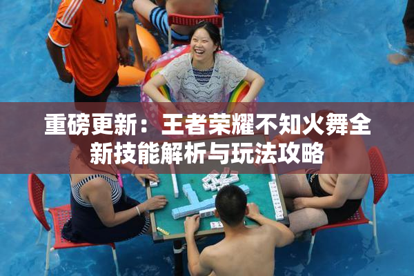 重磅更新：王者荣耀不知火舞全新技能解析与玩法攻略