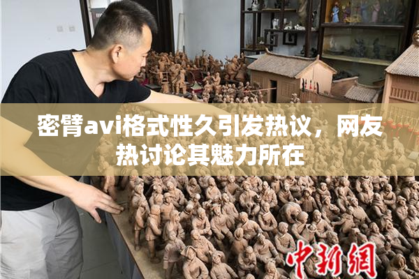 密臂avi格式性久引发热议，网友热讨论其魅力所在