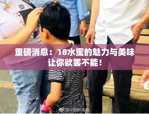 重磅消息：18水蜜的魅力与美味让你欲罢不能！