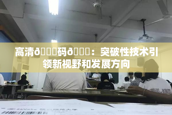 高清🈚码🔞：突破性技术引领新视野和发展方向