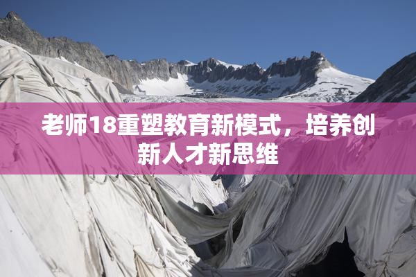 老师18重塑教育新模式，培养创新人才新思维