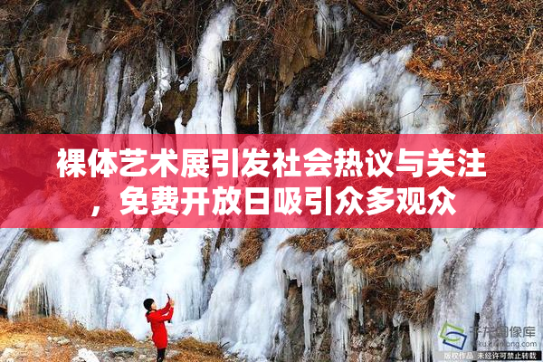 裸体艺术展引发社会热议与关注，免费开放日吸引众多观众