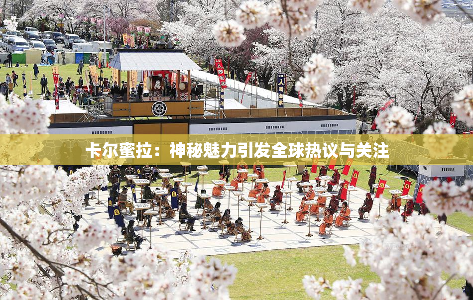 卡尔蜜拉：神秘魅力引发全球热议与关注
