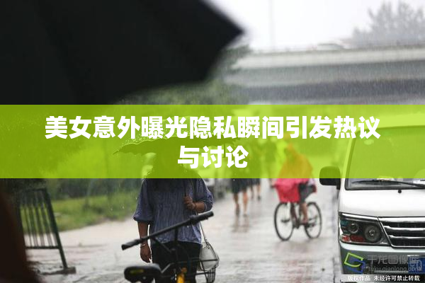 美女意外曝光隐私瞬间引发热议与讨论