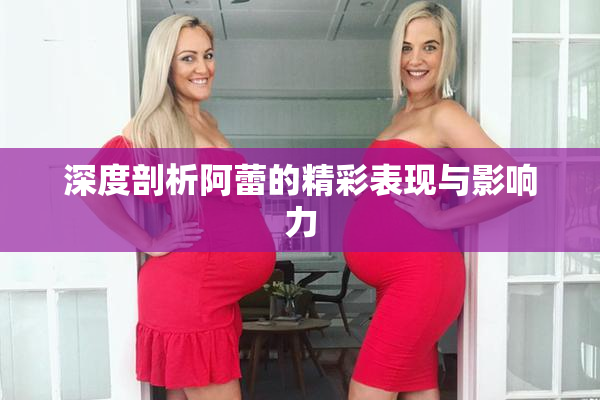 深度剖析阿蕾的精彩表现与影响力