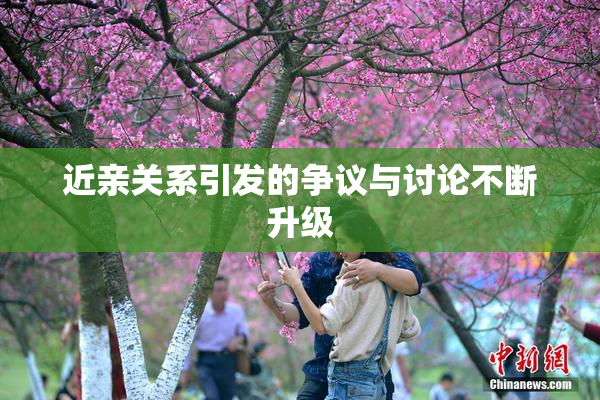 近亲关系引发的争议与讨论不断升级