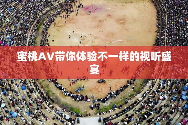 蜜桃AV带你体验不一样的视听盛宴