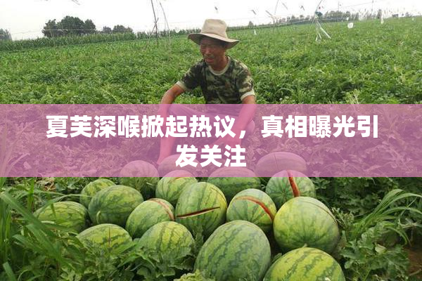 夏芙深喉掀起热议，真相曝光引发关注