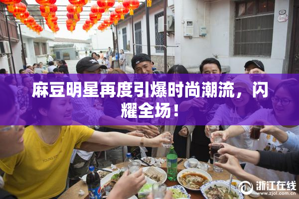 麻豆明星再度引爆时尚潮流，闪耀全场！