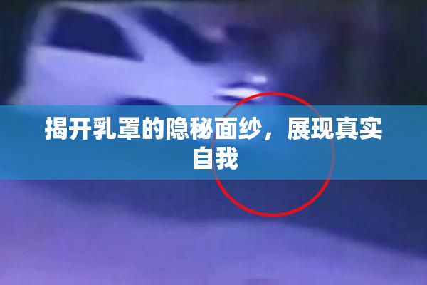 揭开乳罩的隐秘面纱，展现真实自我