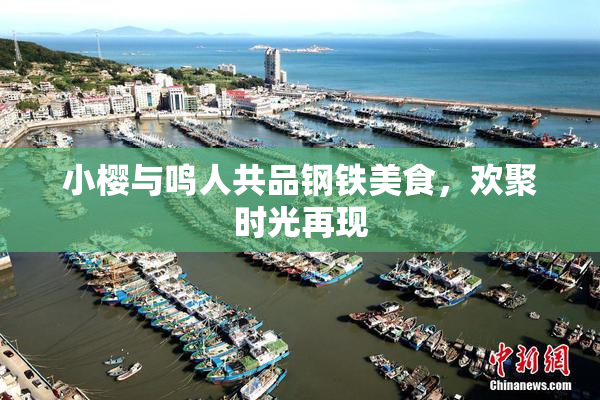 小樱与鸣人共品钢铁美食，欢聚时光再现