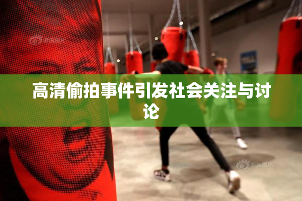 高清偷拍事件引发社会关注与讨论