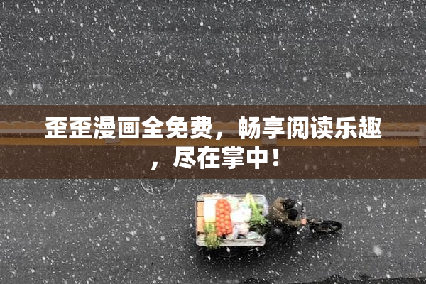歪歪漫画全免费，畅享阅读乐趣，尽在掌中！