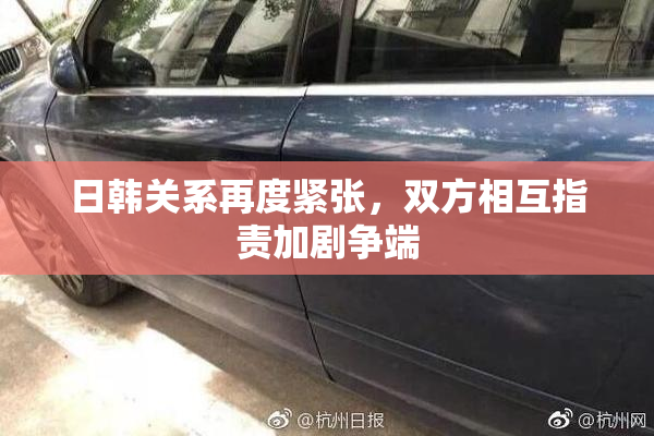 日韩关系再度紧张，双方相互指责加剧争端