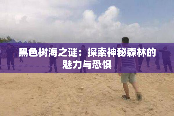 黑色树海之谜：探索神秘森林的魅力与恐惧