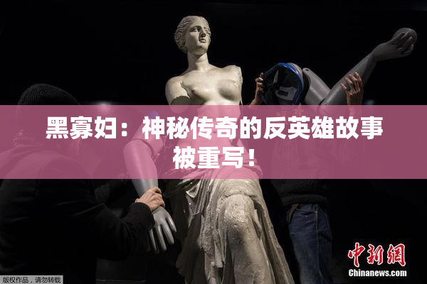 黑寡妇：神秘传奇的反英雄故事被重写！