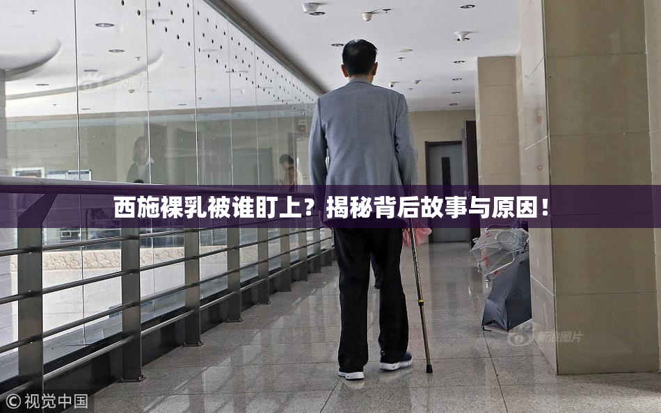 西施裸乳被谁盯上？揭秘背后故事与原因！