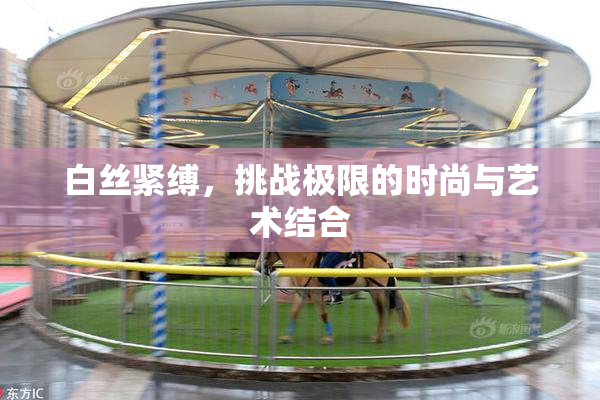 白丝紧缚，挑战极限的时尚与艺术结合