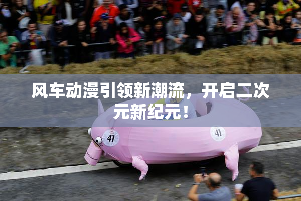 风车动漫引领新潮流，开启二次元新纪元！