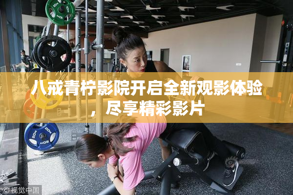 八戒青柠影院开启全新观影体验，尽享精彩影片