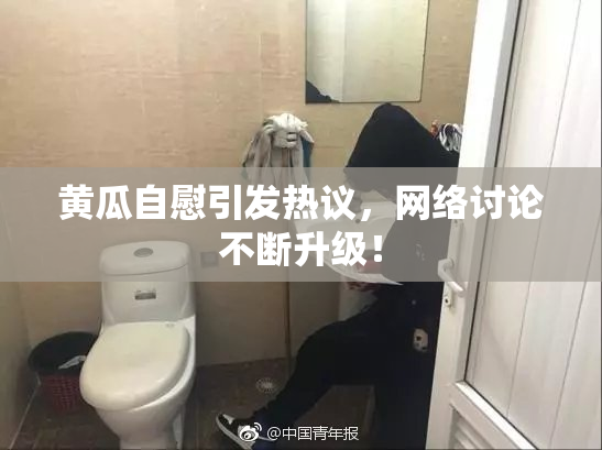 黄瓜自慰引发热议，网络讨论不断升级！