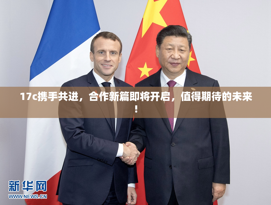 17c携手共进，合作新篇即将开启，值得期待的未来!