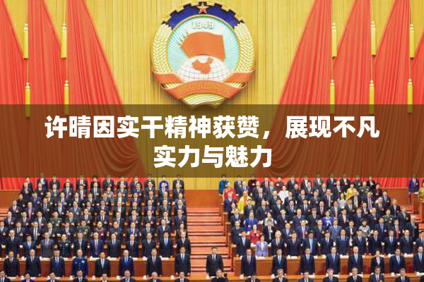 许晴因实干精神获赞，展现不凡实力与魅力