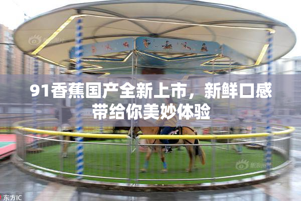 91香蕉国产全新上市，新鲜口感带给你美妙体验