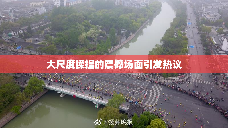 大尺度揉捏的震撼场面引发热议