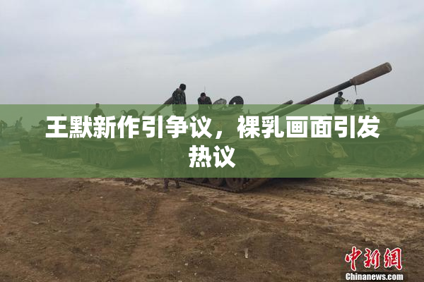 王默新作引争议，裸乳画面引发热议
