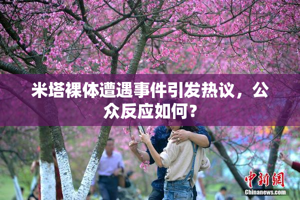 米塔裸体遭遇事件引发热议，公众反应如何？