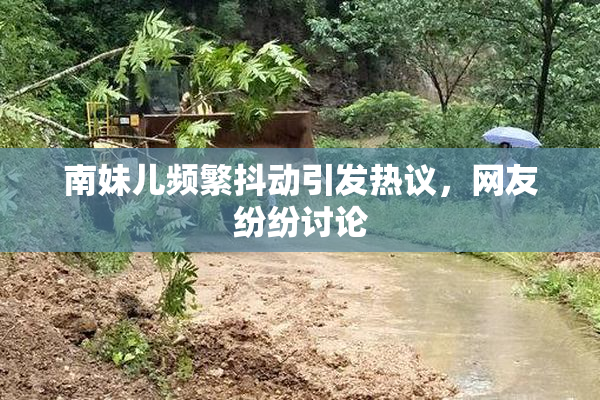 南妹儿频繁抖动引发热议，网友纷纷讨论