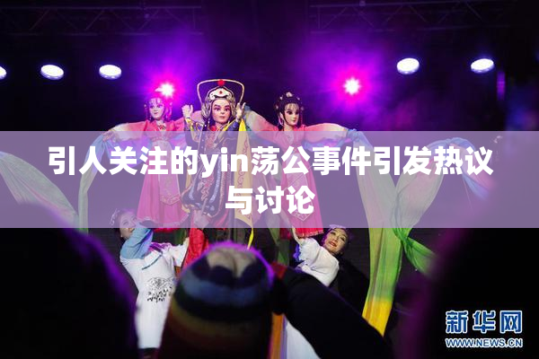 引人关注的yin荡公事件引发热议与讨论