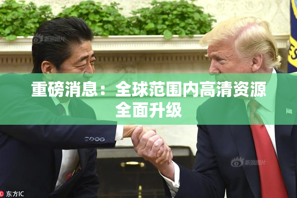 重磅消息：全球范围内高清资源全面升级