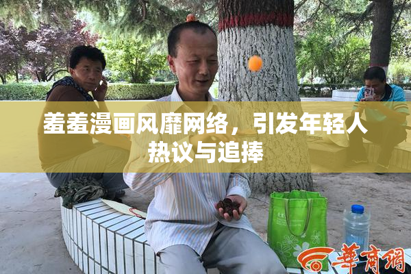 羞羞漫画风靡网络，引发年轻人热议与追捧