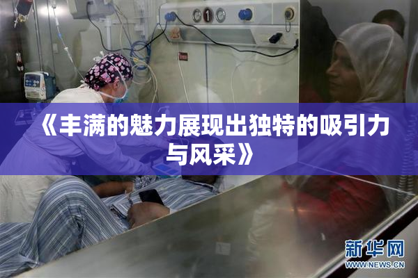 《丰满的魅力展现出独特的吸引力与风采》