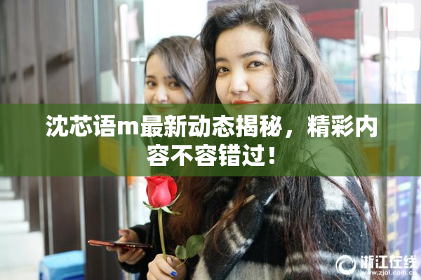 沈芯语m最新动态揭秘，精彩内容不容错过！
